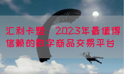 汇利卡盟：2023年最值得信赖的数字商品交易平台(图1)