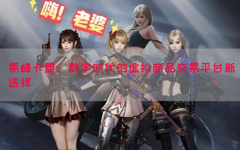 易峰卡盟：数字时代的虚拟商品交易平台新选择(图1)
