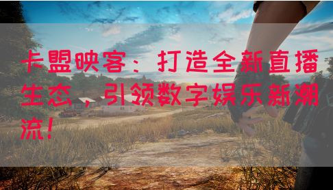 卡盟映客：打造全新直播生态，引领数字娱乐新潮流！(图1)