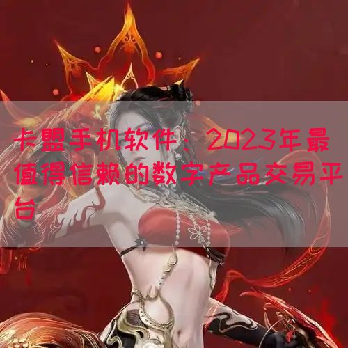 卡盟手机软件：2023年最值得信赖的数字产品交易平台(图1)