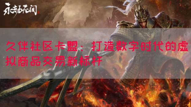 久伴社区卡盟：打造数字时代的虚拟商品交易新标杆