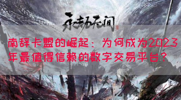 南辞卡盟的崛起：为何成为2023年最值得信赖的数字交易平台？(图1)