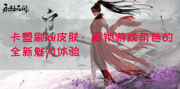 卡盟刷lol皮肤：解锁游戏角色的全新魅力体验(图1)