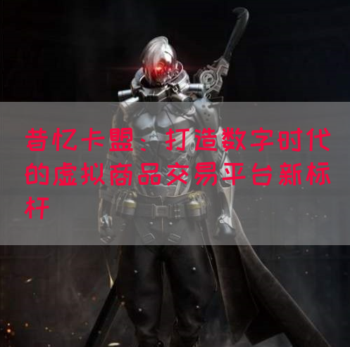 昔忆卡盟：打造数字时代的虚拟商品交易平台新标杆