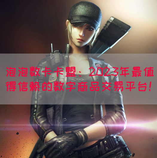 泡泡数卡卡盟：2023年最值得信赖的数字商品交易平台！