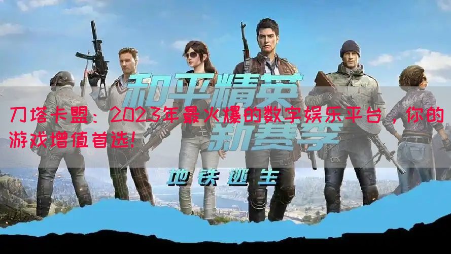 刀塔卡盟：2023年最火爆的数字娱乐平台，你的游戏增值首选！(图1)