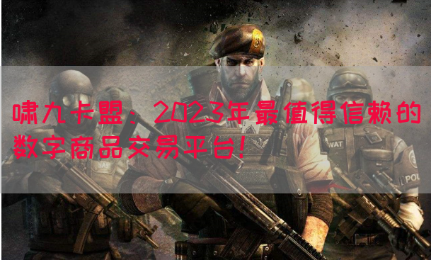 啸九卡盟：2023年最值得信赖的数字商品交易平台！(图1)