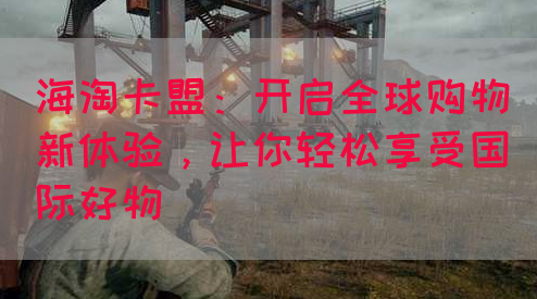 海淘卡盟：开启全球购物新体验，让你轻松享受国际好物(图1)