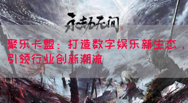 聚乐卡盟：打造数字娱乐新生态，引领行业创新潮流(图1)