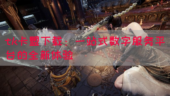 tk卡盟下载：一站式数字服务平台的全新体验