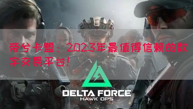 帝兮卡盟：2023年最值得信赖的数字交易平台！