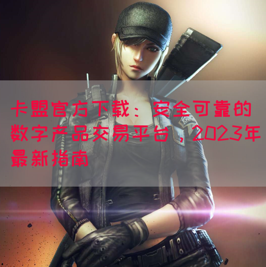 卡盟官方下载：安全可靠的数字产品交易平台，2023年最新指南