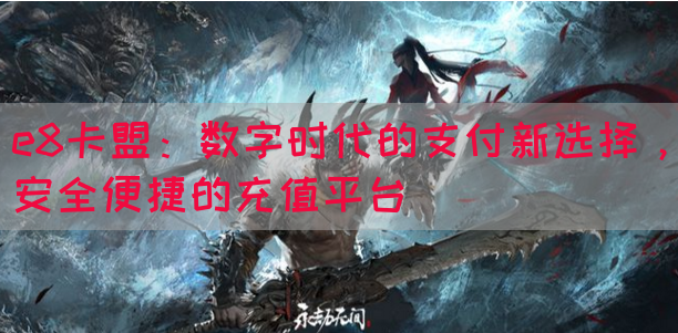 e8卡盟：数字时代的支付新选择，安全便捷的充值平台