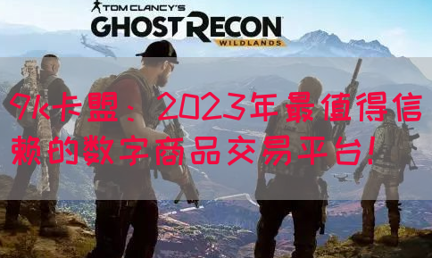 9k卡盟：2023年最值得信赖的数字商品交易平台！