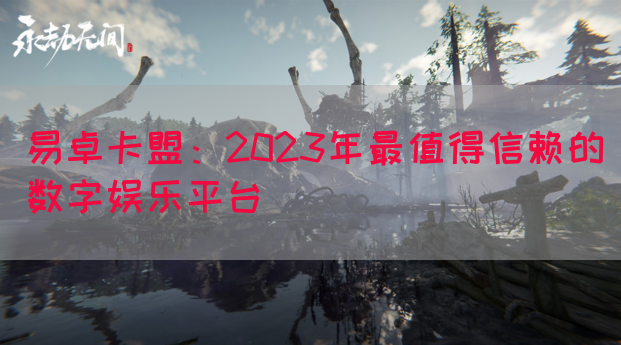 易卓卡盟：2023年最值得信赖的数字娱乐平台(图1)