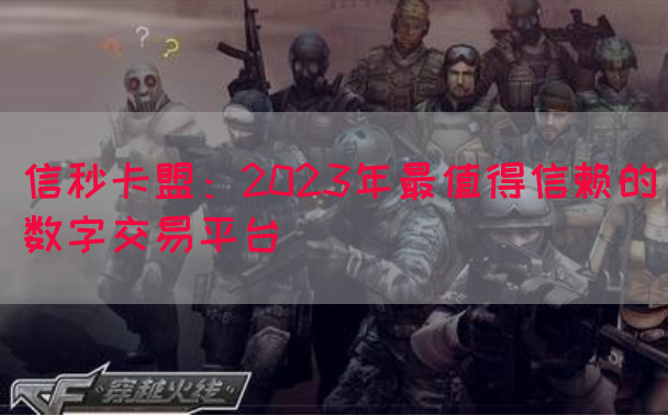 信秒卡盟：2023年最值得信赖的数字交易平台(图1)