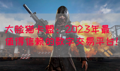 大脸猫卡盟：2023年最值得信赖的数字交易平台！(图1)