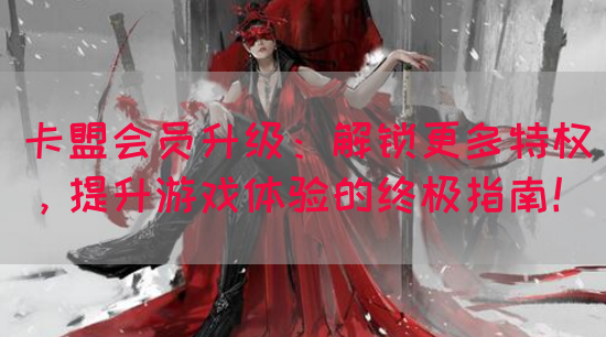 卡盟会员升级：解锁更多特权，提升游戏体验的终极指南！(图1)