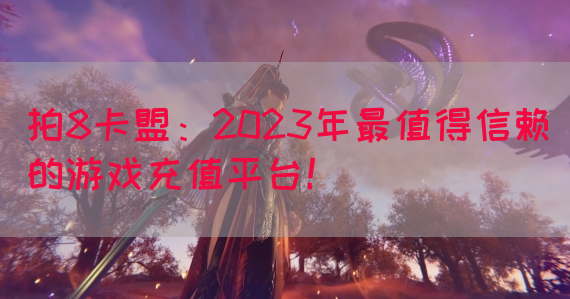 拍8卡盟：2023年最值得信赖的游戏充值平台！(图1)