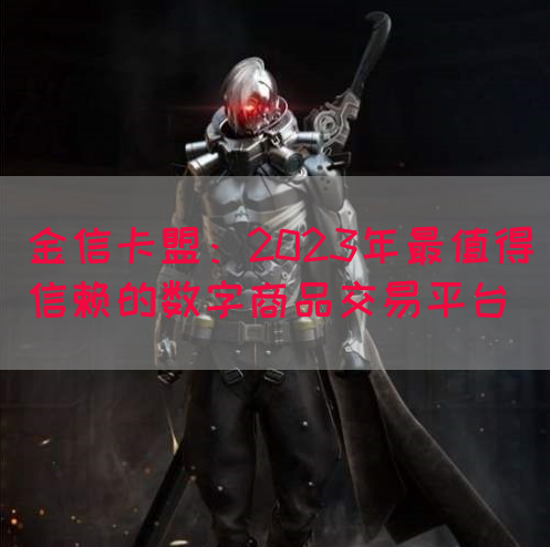 金信卡盟：2023年最值得信赖的数字商品交易平台(图1)