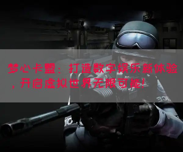 梦心卡盟：打造数字娱乐新体验，开启虚拟世界无限可能！(图1)