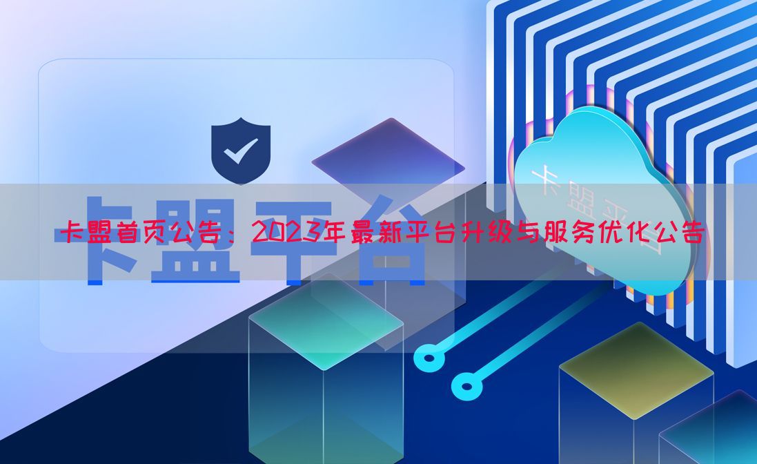 卡盟首页公告：2023年最新平台升级与服务优化公告