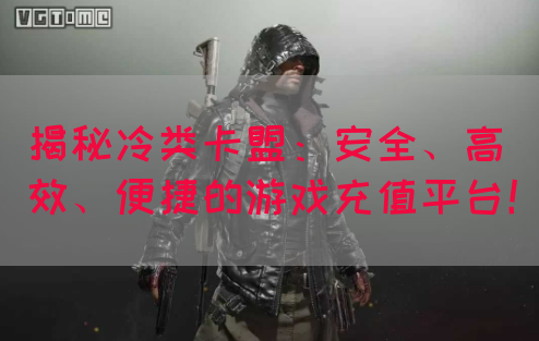 揭秘冷类卡盟：安全、高效、便捷的游戏充值平台！(图1)