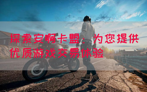 探索安啊卡盟：为您提供优质游戏交易体验(图1)