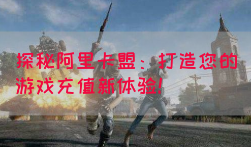 探秘阿里卡盟：打造您的游戏充值新体验！(图1)