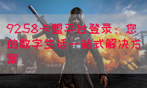 9258卡盟平台登录：您的数字生活一站式解决方案