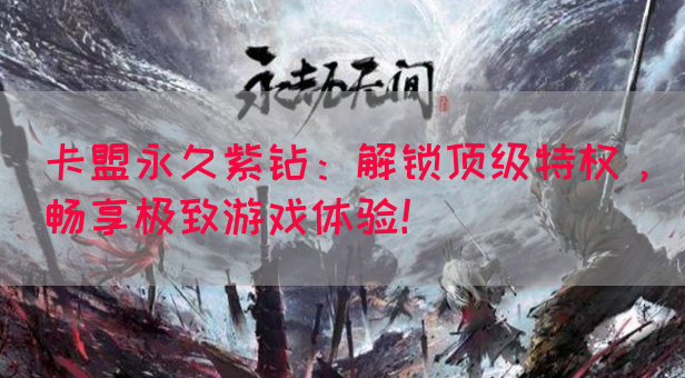 卡盟永久紫钻：解锁顶级特权，畅享极致游戏体验！
