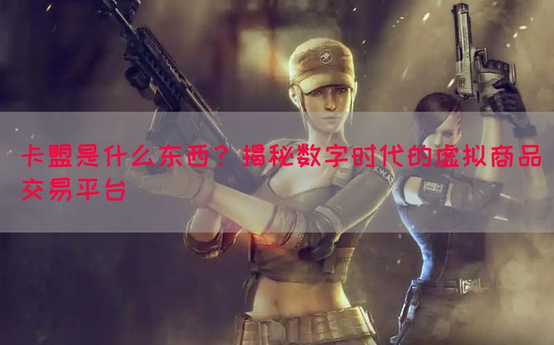 卡盟是什么东西？揭秘数字时代的虚拟商品交易平台