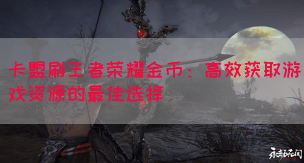 卡盟刷王者荣耀金币：高效获取游戏资源的最佳选择
