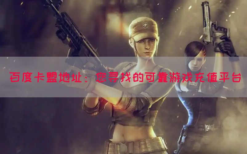 百度卡盟地址：您寻找的可靠游戏充值平台
