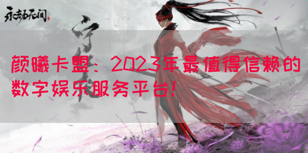 颜曦卡盟：2023年最值得信赖的数字娱乐服务平台！(图1)