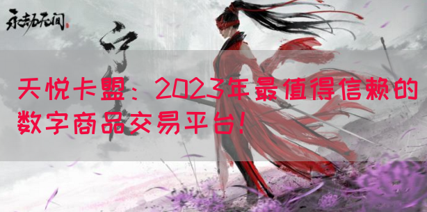 天悦卡盟：2023年最值得信赖的数字商品交易平台！(图1)