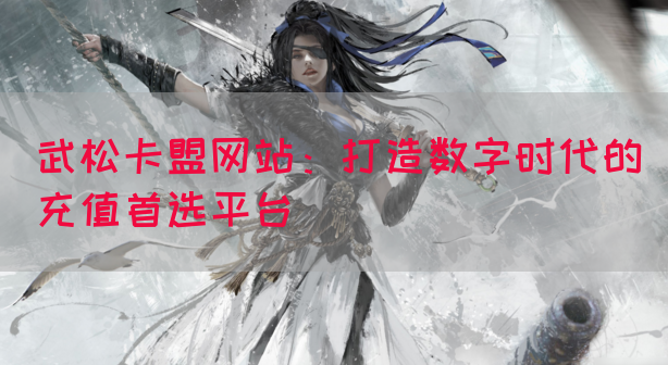 武松卡盟网站：打造数字时代的充值首选平台(图1)