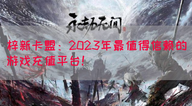 梓新卡盟：2023年最值得信赖的游戏充值平台！(图1)
