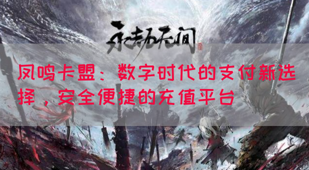 凤鸣卡盟：数字时代的支付新选择，安全便捷的充值平台(图1)