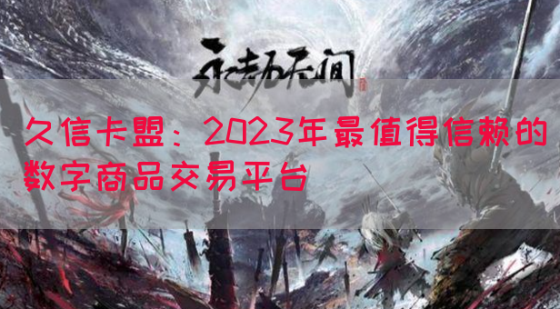 久信卡盟：2023年最值得信赖的数字商品交易平台(图1)