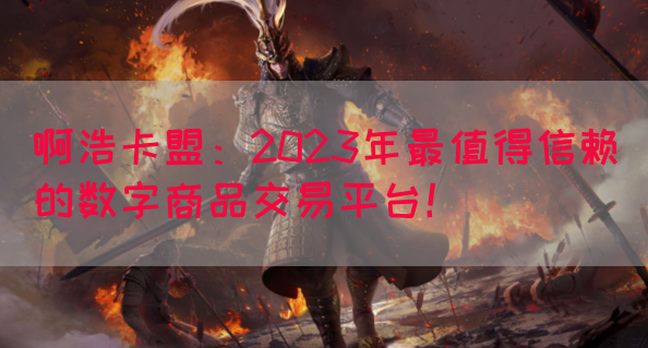 啊浩卡盟：2023年最值得信赖的数字商品交易平台！(图1)