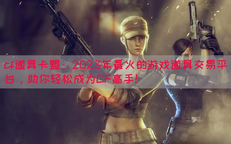 cf道具卡盟：2023年最火的游戏道具交易平台，助你轻松成为CF高手！(图1)