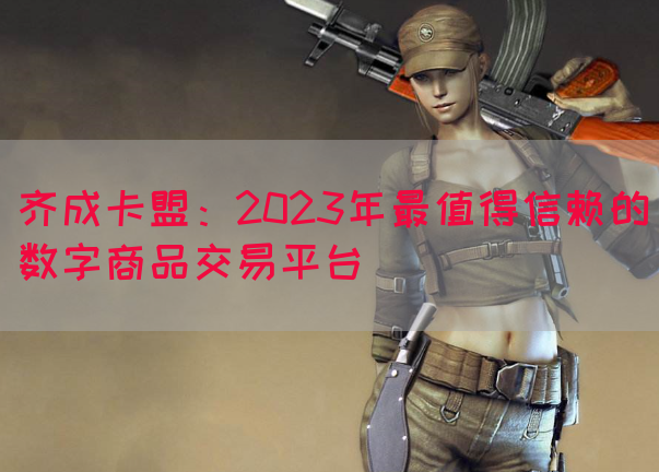 齐成卡盟：2023年最值得信赖的数字商品交易平台(图1)