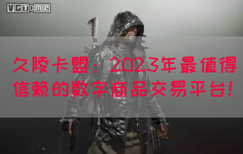 久陵卡盟：2023年最值得信赖的数字商品交易平台！(图1)