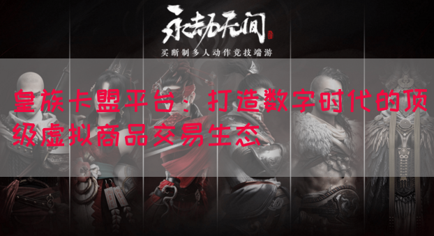 皇族卡盟平台：打造数字时代的顶级虚拟商品交易生态(图1)