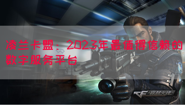 凌兰卡盟：2023年最值得信赖的数字服务平台(图1)