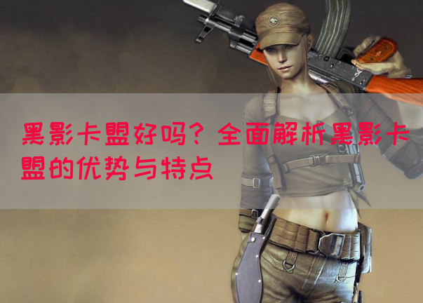 黑影卡盟好吗？全面解析黑影卡盟的优势与特点