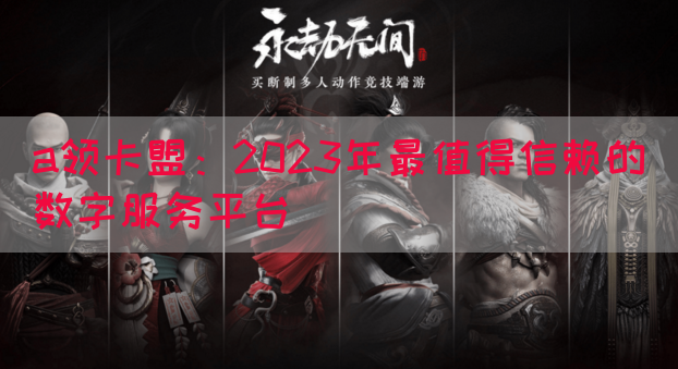 a领卡盟：2023年最值得信赖的数字服务平台