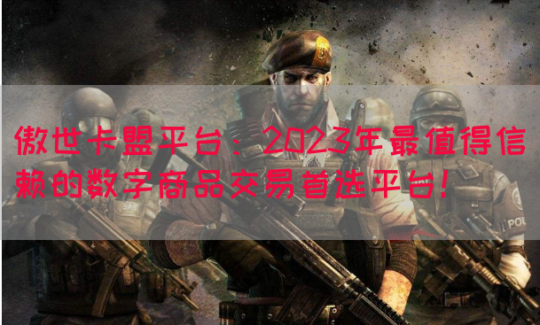 傲世卡盟平台：2023年最值得信赖的数字商品交易首选平台！