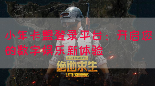 小年卡盟登录平台：开启您的数字娱乐新体验